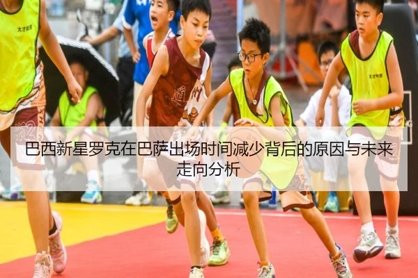 巴西新星罗克在巴萨出场时间减少背后的原因与未来走向分析