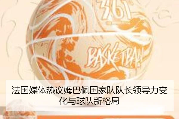法国媒体热议姆巴佩国家队队长领导力变化与球队新格局